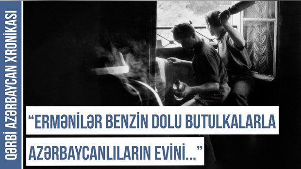Qərbi Azərbaycan Xronikası: “Ermənilər butulkalara benzin doldurub azərbaycanlıların evlərinə atırdılar” - FOTO  
